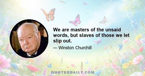 We are masters of the unsaid words, but slaves of those we let slip out.