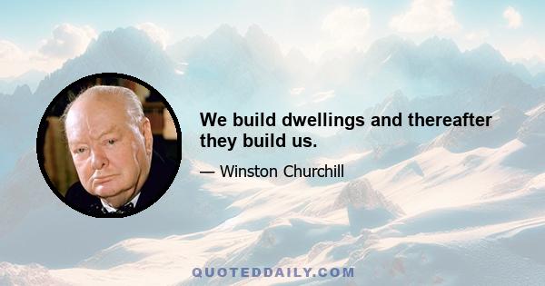 We build dwellings and thereafter they build us.