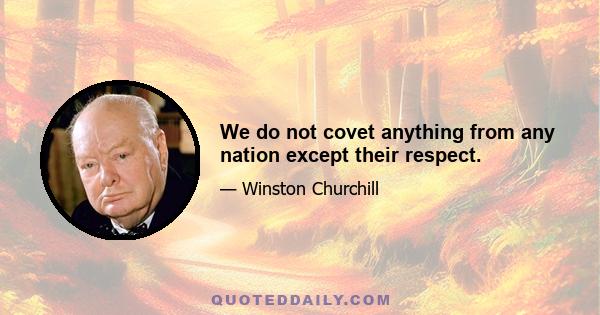 We do not covet anything from any nation except their respect.