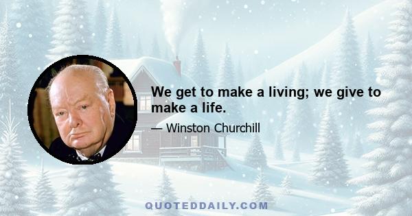 We get to make a living; we give to make a life.