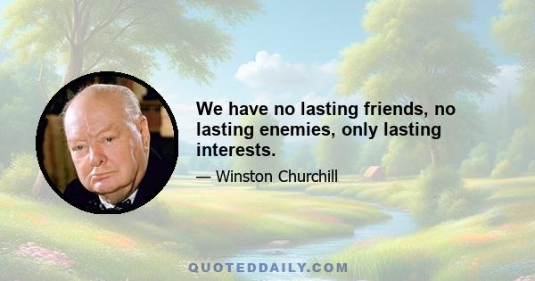 We have no lasting friends, no lasting enemies, only lasting interests.