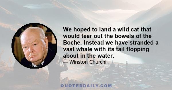 We hoped to land a wild cat that would tear out the bowels of the Boche. Instead we have stranded a vast whale with its tail flopping about in the water.