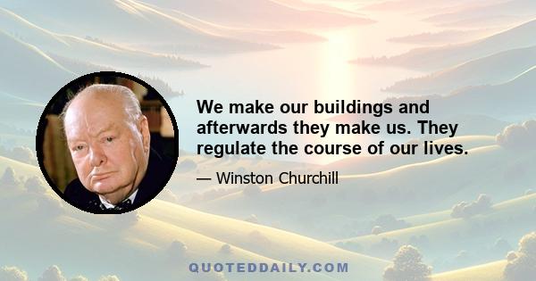 We make our buildings and afterwards they make us. They regulate the course of our lives.