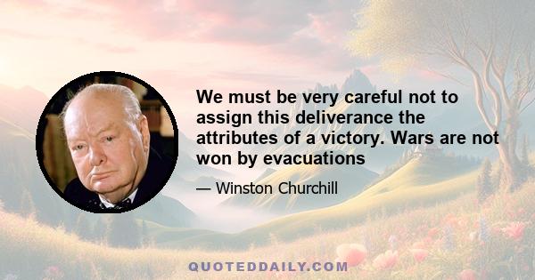 We must be very careful not to assign this deliverance the attributes of a victory. Wars are not won by evacuations