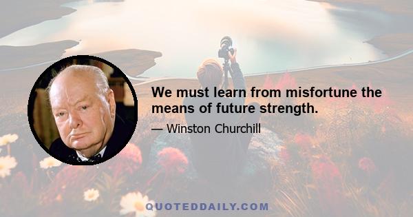 We must learn from misfortune the means of future strength.