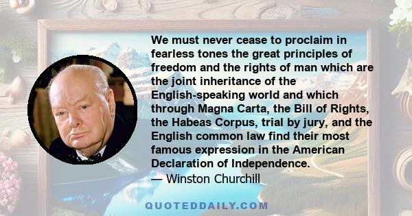 We must never cease to proclaim in fearless tones the great principles of freedom and the rights of man which are the joint inheritance of the English-speaking world and which through Magna Carta, the Bill of Rights,