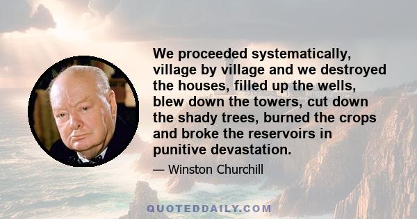 We proceeded systematically, village by village and we destroyed the houses, filled up the wells, blew down the towers, cut down the shady trees, burned the crops and broke the reservoirs in punitive devastation.