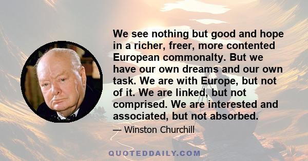 We see nothing but good and hope in a richer, freer, more contented European commonalty. But we have our own dreams and our own task. We are with Europe, but not of it. We are linked, but not comprised. We are