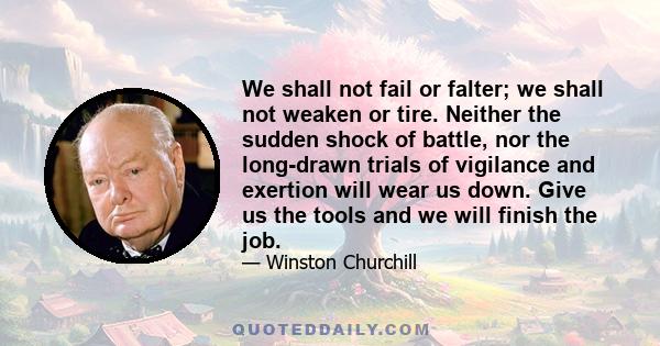 We shall not fail or falter; we shall not weaken or tire. Neither the sudden shock of battle, nor the long-drawn trials of vigilance and exertion will wear us down. Give us the tools and we will finish the job.