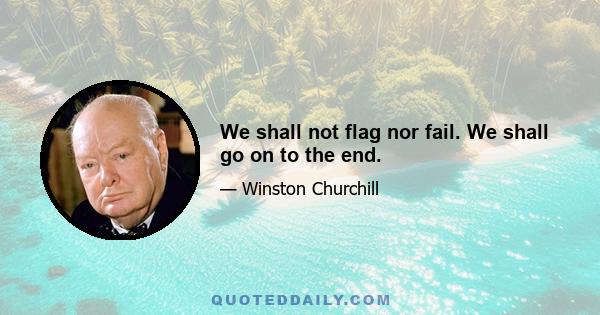 We shall not flag nor fail. We shall go on to the end.