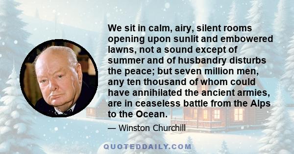 We sit in calm, airy, silent rooms opening upon sunlit and embowered lawns, not a sound except of summer and of husbandry disturbs the peace; but seven million men, any ten thousand of whom could have annihilated the