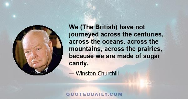 We (The British) have not journeyed across the centuries, across the oceans, across the mountains, across the prairies, because we are made of sugar candy.