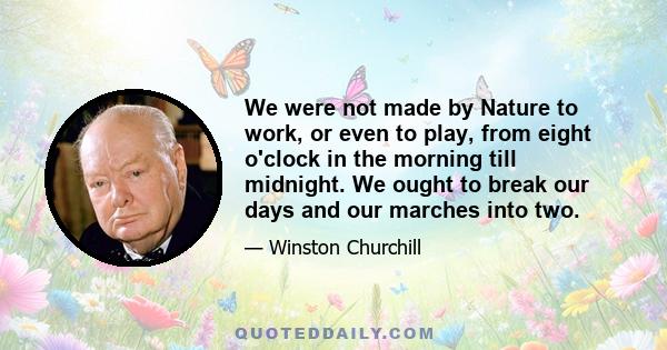 We were not made by Nature to work, or even to play, from eight o'clock in the morning till midnight. We ought to break our days and our marches into two.