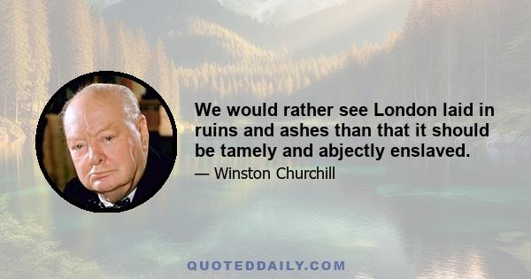 We would rather see London laid in ruins and ashes than that it should be tamely and abjectly enslaved.