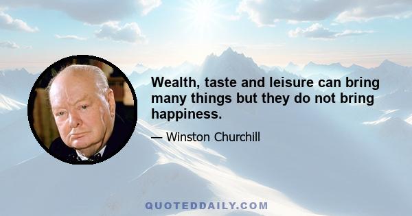 Wealth, taste and leisure can bring many things but they do not bring happiness.