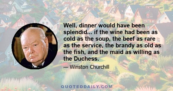 Well, dinner would have been splendid... if the wine had been as cold as the soup, the beef as rare as the service, the brandy as old as the fish, and the maid as willing as the Duchess.