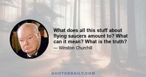 What does all this stuff about flying saucers amount to? What can it mean? What is the truth?