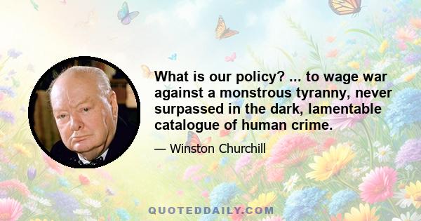 What is our policy? ... to wage war against a monstrous tyranny, never surpassed in the dark, lamentable catalogue of human crime.