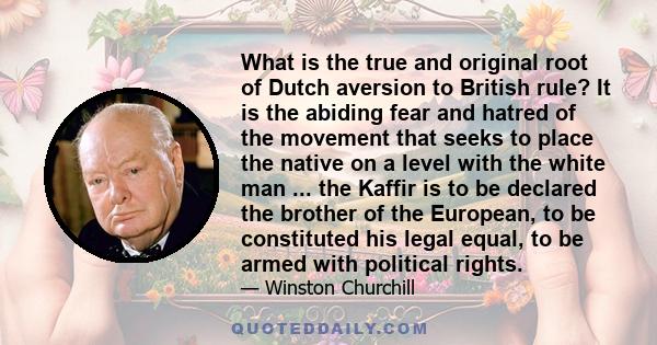 What is the true and original root of Dutch aversion to British rule? It is the abiding fear and hatred of the movement that seeks to place the native on a level with the white man ... the Kaffir is to be declared the