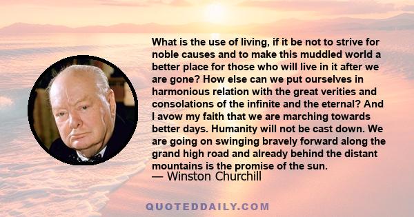 What is the use of living, if it be not to strive for noble causes and to make this muddled world a better place for those who will live in it after we are gone? How else can we put ourselves in harmonious relation with 