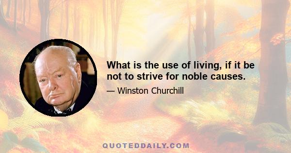 What is the use of living, if it be not to strive for noble causes.