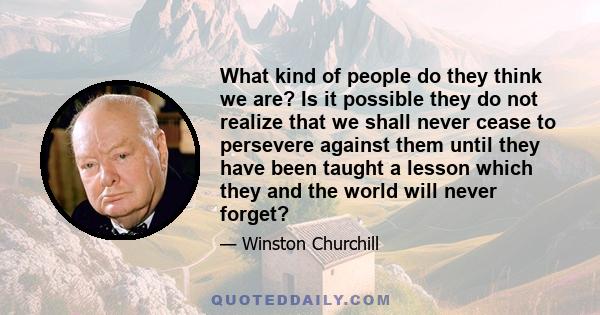 What kind of people do they think we are? Is it possible they do not realize that we shall never cease to persevere against them until they have been taught a lesson which they and the world will never forget?