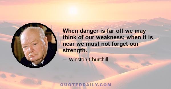 When danger is far off we may think of our weakness; when it is near we must not forget our strength.