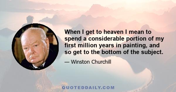 When I get to heaven I mean to spend a considerable portion of my first million years in painting, and so get to the bottom of the subject.