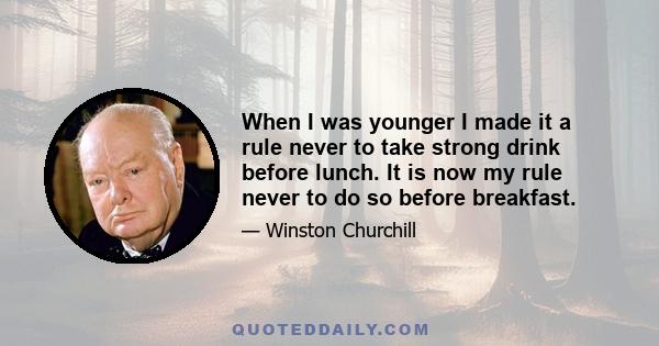 When I was younger I made it a rule never to take strong drink before lunch. It is now my rule never to do so before breakfast.