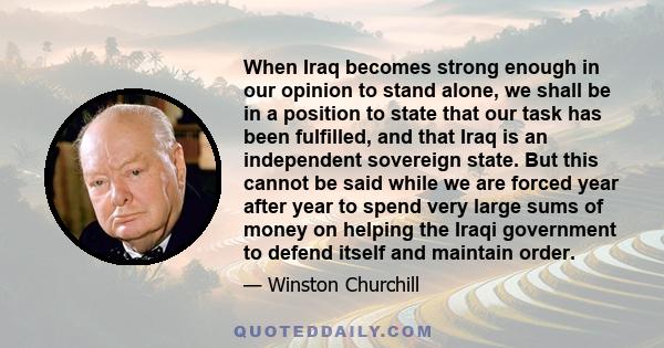 When Iraq becomes strong enough in our opinion to stand alone, we shall be in a position to state that our task has been fulfilled, and that Iraq is an independent sovereign state. But this cannot be said while we are