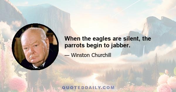 When the eagles are silent, the parrots begin to jabber.