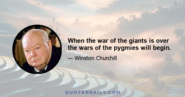 When the war of the giants is over the wars of the pygmies will begin.