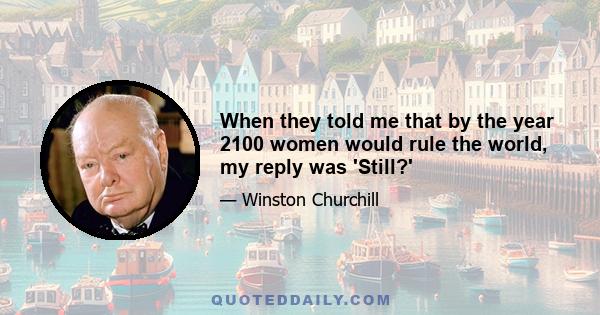 When they told me that by the year 2100 women would rule the world, my reply was 'Still?'