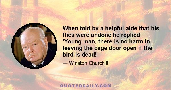 When told by a helpful aide that his flies were undone he replied 'Young man, there is no harm in leaving the cage door open if the bird is dead!