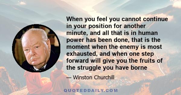 When you feel you cannot continue in your position for another minute, and all that is in human power has been done, that is the moment when the enemy is most exhausted, and when one step forward will give you the