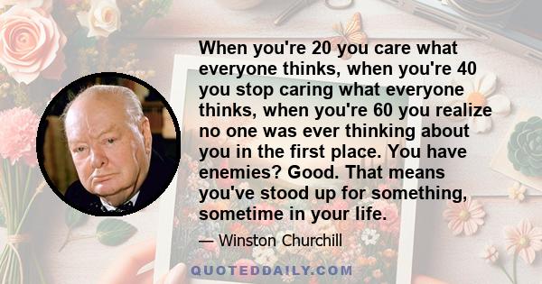 When you're 20 you care what everyone thinks, when you're 40 you stop caring what everyone thinks, when you're 60 you realize no one was ever thinking about you in the first place. You have enemies? Good. That means