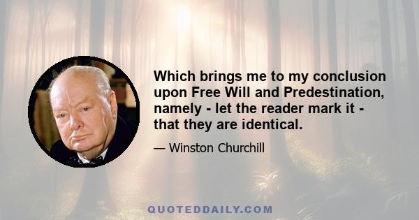 Which brings me to my conclusion upon Free Will and Predestination, namely - let the reader mark it - that they are identical.