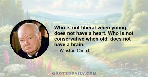 Who is not liberal when young, does not have a heart. Who is not conservative when old, does not have a brain.