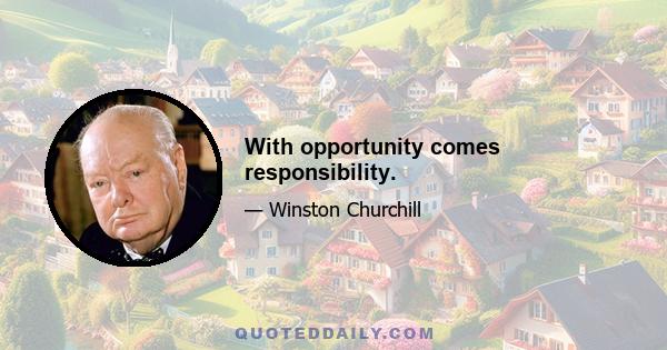 With opportunity comes responsibility.