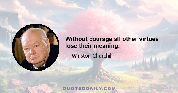 Without courage all other virtues lose their meaning.