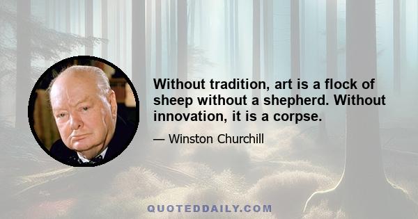 Without tradition, art is a flock of sheep without a shepherd. Without innovation, it is a corpse.