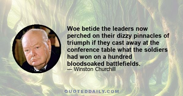 Woe betide the leaders now perched on their dizzy pinnacles of triumph if they cast away at the conference table what the soldiers had won on a hundred bloodsoaked battlefields.