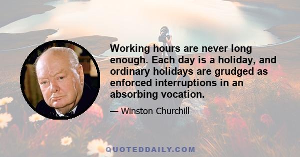 Working hours are never long enough. Each day is a holiday, and ordinary holidays are grudged as enforced interruptions in an absorbing vocation.