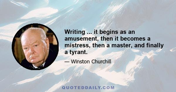 Writing ... it begins as an amusement, then it becomes a mistress, then a master, and finally a tyrant.