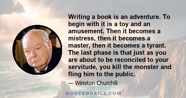 Writing a book is an adventure. To begin with it is a toy and an amusement. Then it becomes a mistress, then it becomes a master, then it becomes a tyrant. The last phase is that just as you are about to be reconciled