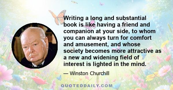 Writing a long and substantial book is like having a friend and companion at your side, to whom you can always turn for comfort and amusement, and whose society becomes more attractive as a new and widening field of