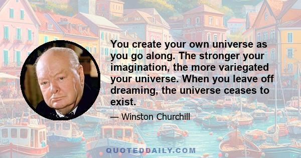 You create your own universe as you go along. The stronger your imagination, the more variegated your universe. When you leave off dreaming, the universe ceases to exist.