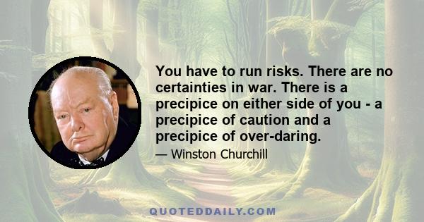 You have to run risks. There are no certainties in war. There is a precipice on either side of you - a precipice of caution and a precipice of over-daring.