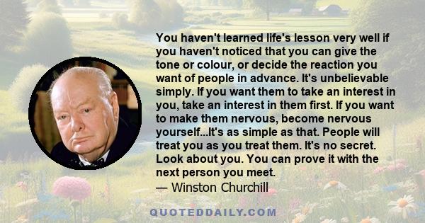 You haven't learned life's lesson very well if you haven't noticed that you can give the tone or colour, or decide the reaction you want of people in advance. It's unbelievable simply. If you want them to take an