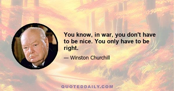 You know, in war, you don't have to be nice. You only have to be right.